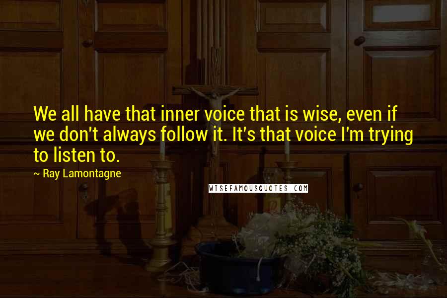 Ray Lamontagne Quotes: We all have that inner voice that is wise, even if we don't always follow it. It's that voice I'm trying to listen to.