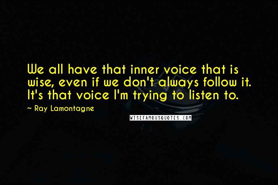 Ray Lamontagne Quotes: We all have that inner voice that is wise, even if we don't always follow it. It's that voice I'm trying to listen to.