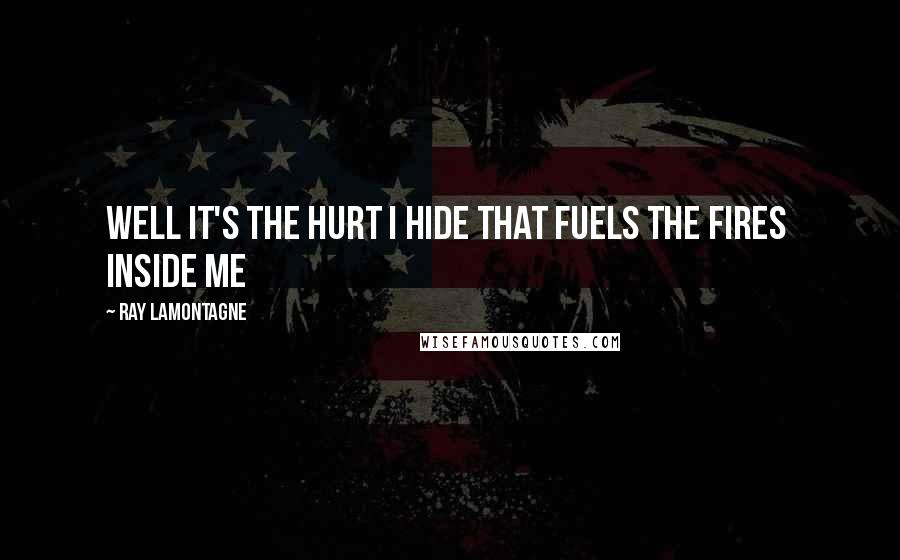 Ray Lamontagne Quotes: Well it's the hurt I hide that fuels the fires inside me
