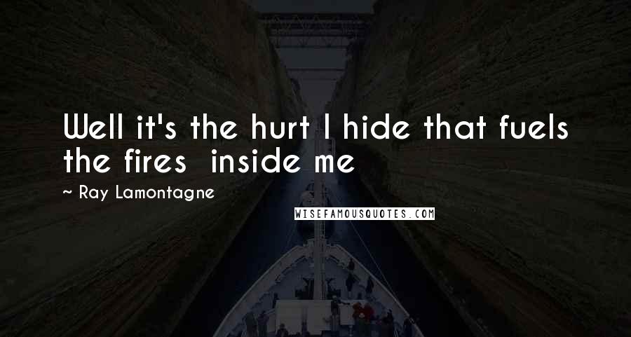 Ray Lamontagne Quotes: Well it's the hurt I hide that fuels the fires  inside me