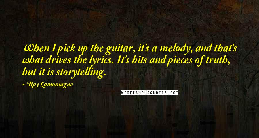 Ray Lamontagne Quotes: When I pick up the guitar, it's a melody, and that's what drives the lyrics. It's bits and pieces of truth, but it is storytelling.