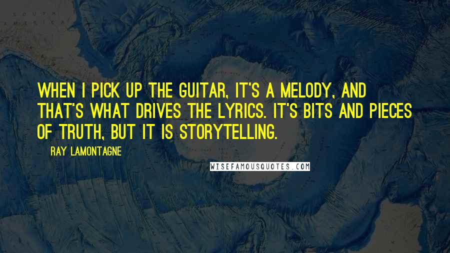 Ray Lamontagne Quotes: When I pick up the guitar, it's a melody, and that's what drives the lyrics. It's bits and pieces of truth, but it is storytelling.