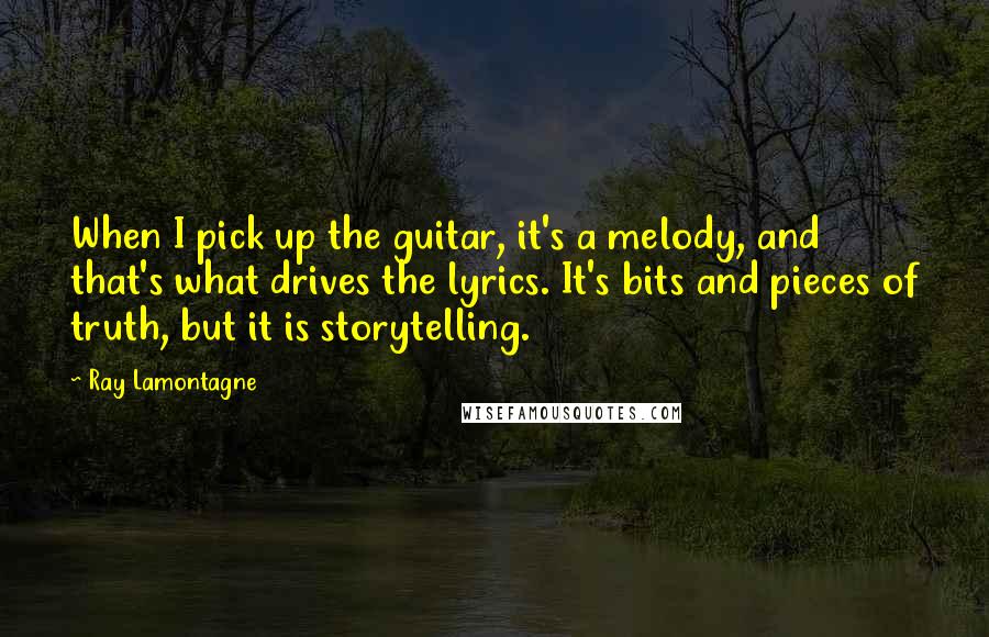 Ray Lamontagne Quotes: When I pick up the guitar, it's a melody, and that's what drives the lyrics. It's bits and pieces of truth, but it is storytelling.