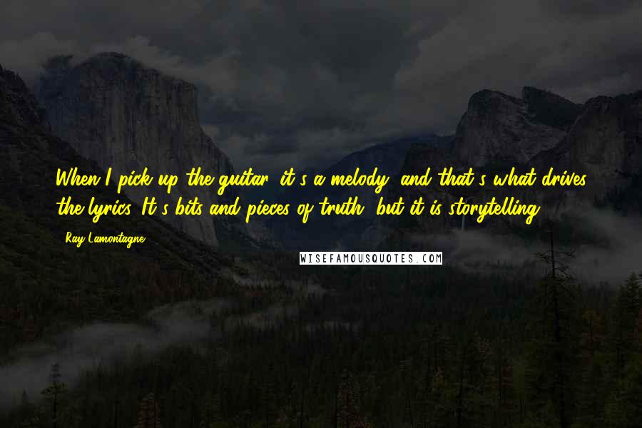 Ray Lamontagne Quotes: When I pick up the guitar, it's a melody, and that's what drives the lyrics. It's bits and pieces of truth, but it is storytelling.