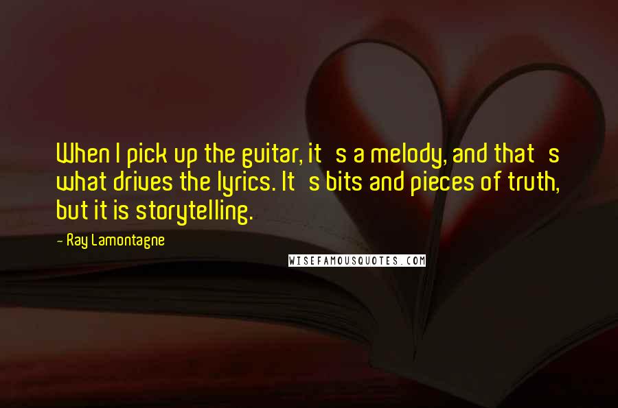 Ray Lamontagne Quotes: When I pick up the guitar, it's a melody, and that's what drives the lyrics. It's bits and pieces of truth, but it is storytelling.
