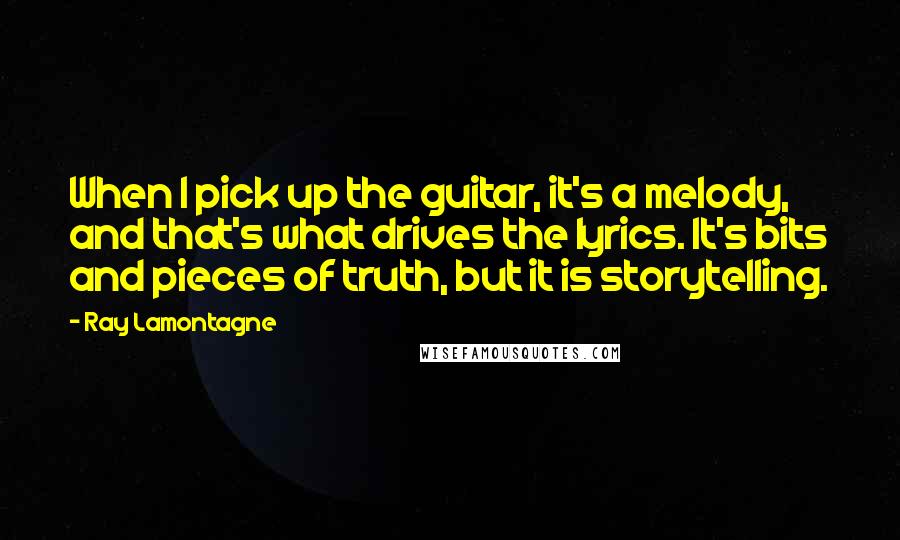 Ray Lamontagne Quotes: When I pick up the guitar, it's a melody, and that's what drives the lyrics. It's bits and pieces of truth, but it is storytelling.