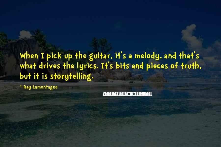 Ray Lamontagne Quotes: When I pick up the guitar, it's a melody, and that's what drives the lyrics. It's bits and pieces of truth, but it is storytelling.