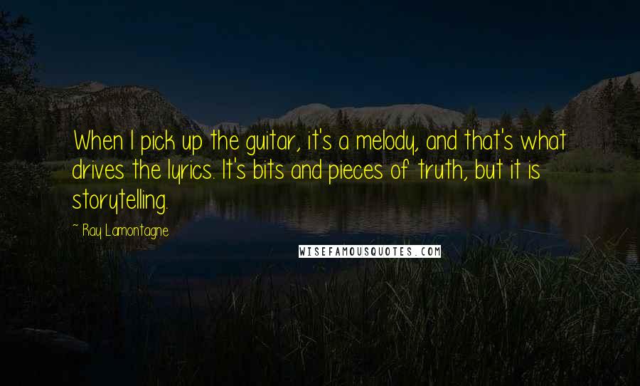Ray Lamontagne Quotes: When I pick up the guitar, it's a melody, and that's what drives the lyrics. It's bits and pieces of truth, but it is storytelling.