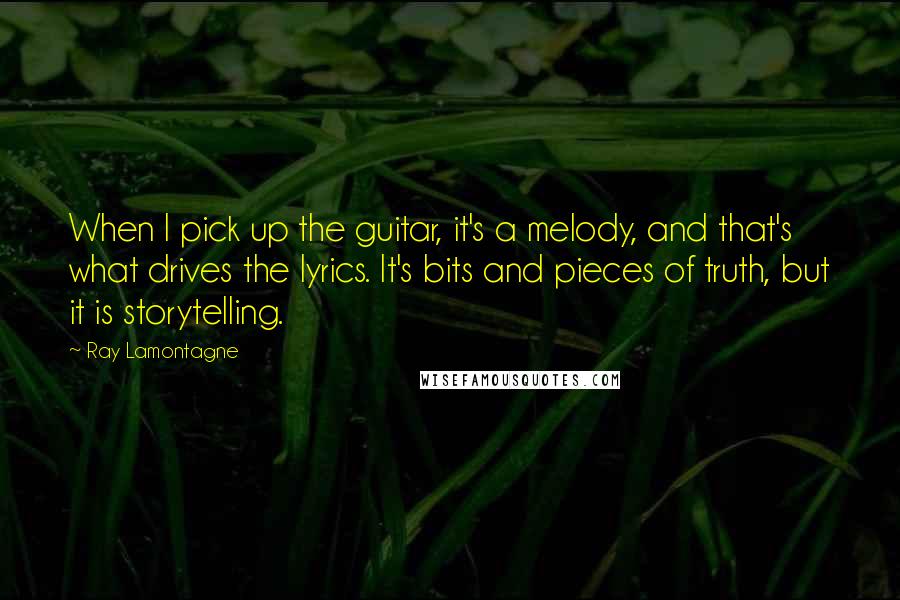 Ray Lamontagne Quotes: When I pick up the guitar, it's a melody, and that's what drives the lyrics. It's bits and pieces of truth, but it is storytelling.