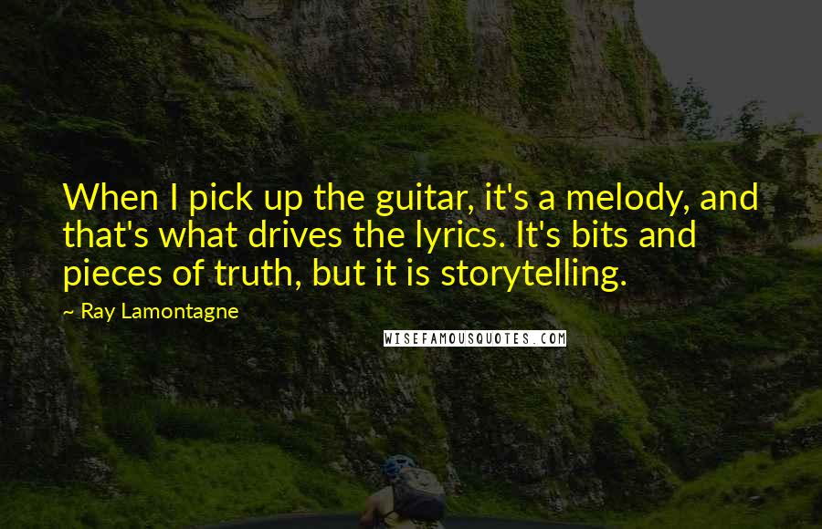 Ray Lamontagne Quotes: When I pick up the guitar, it's a melody, and that's what drives the lyrics. It's bits and pieces of truth, but it is storytelling.