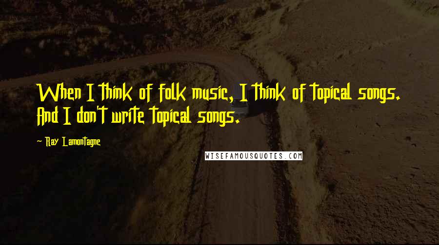 Ray Lamontagne Quotes: When I think of folk music, I think of topical songs. And I don't write topical songs.