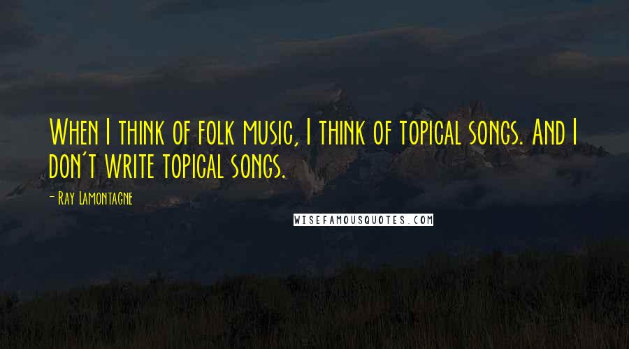 Ray Lamontagne Quotes: When I think of folk music, I think of topical songs. And I don't write topical songs.