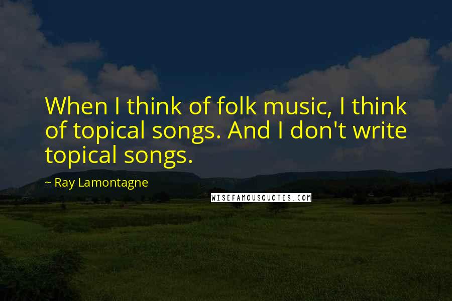 Ray Lamontagne Quotes: When I think of folk music, I think of topical songs. And I don't write topical songs.