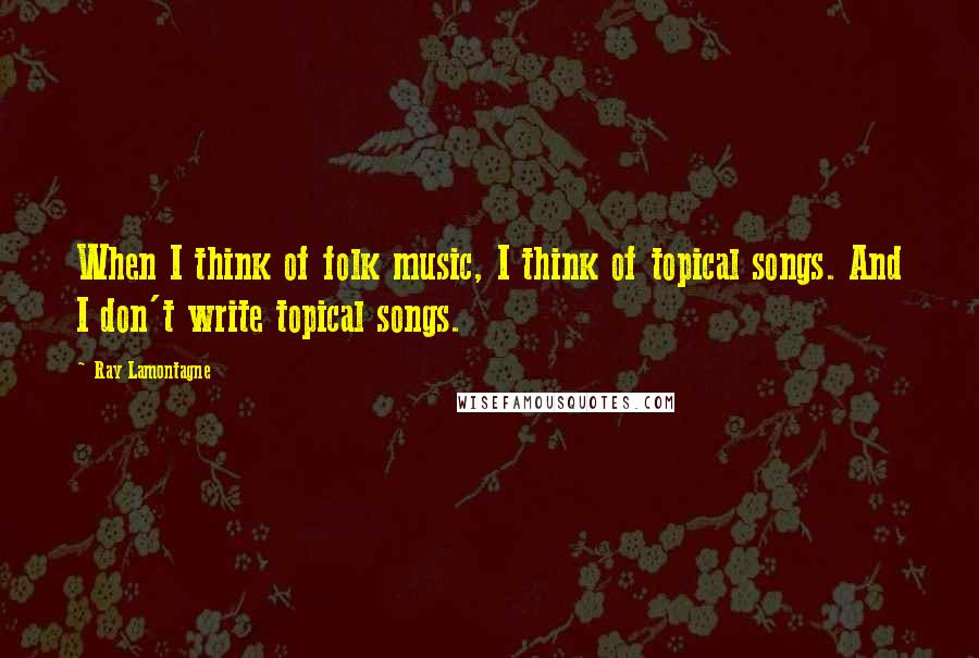 Ray Lamontagne Quotes: When I think of folk music, I think of topical songs. And I don't write topical songs.