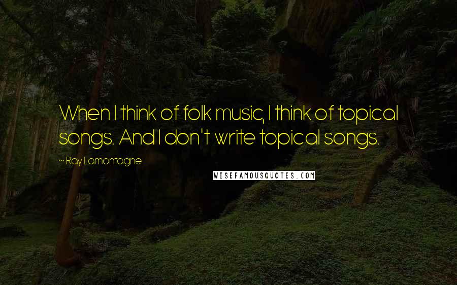 Ray Lamontagne Quotes: When I think of folk music, I think of topical songs. And I don't write topical songs.