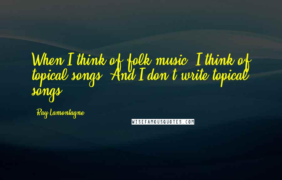 Ray Lamontagne Quotes: When I think of folk music, I think of topical songs. And I don't write topical songs.