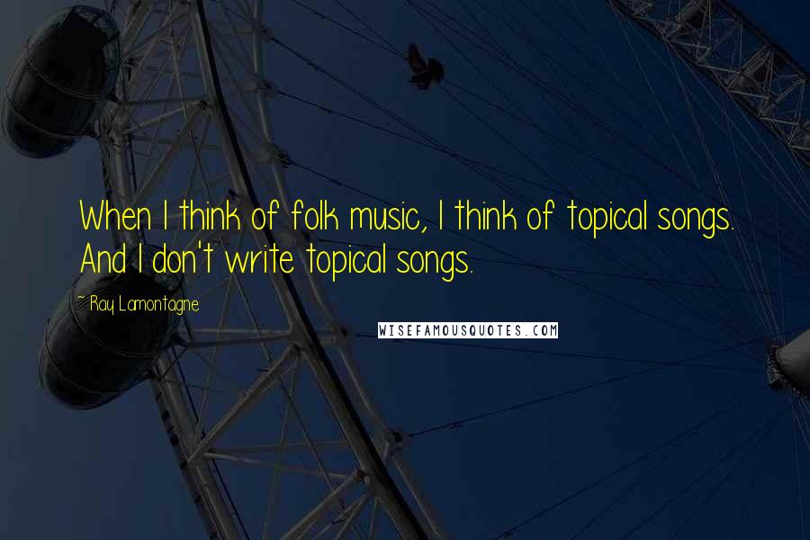 Ray Lamontagne Quotes: When I think of folk music, I think of topical songs. And I don't write topical songs.