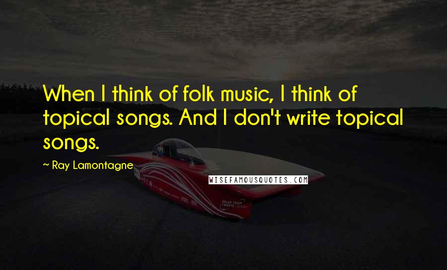 Ray Lamontagne Quotes: When I think of folk music, I think of topical songs. And I don't write topical songs.