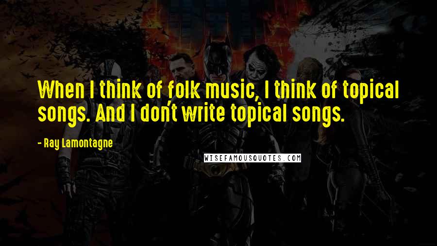 Ray Lamontagne Quotes: When I think of folk music, I think of topical songs. And I don't write topical songs.