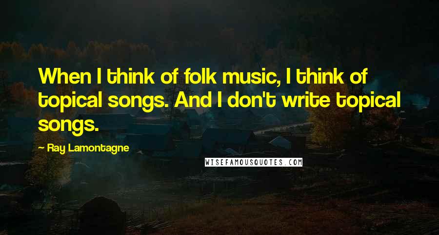 Ray Lamontagne Quotes: When I think of folk music, I think of topical songs. And I don't write topical songs.