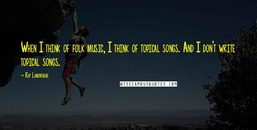 Ray Lamontagne Quotes: When I think of folk music, I think of topical songs. And I don't write topical songs.
