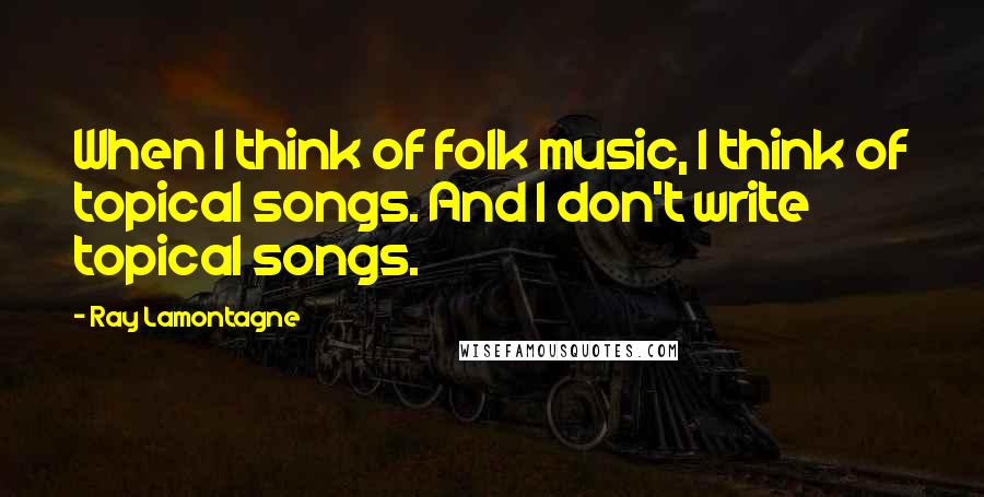 Ray Lamontagne Quotes: When I think of folk music, I think of topical songs. And I don't write topical songs.