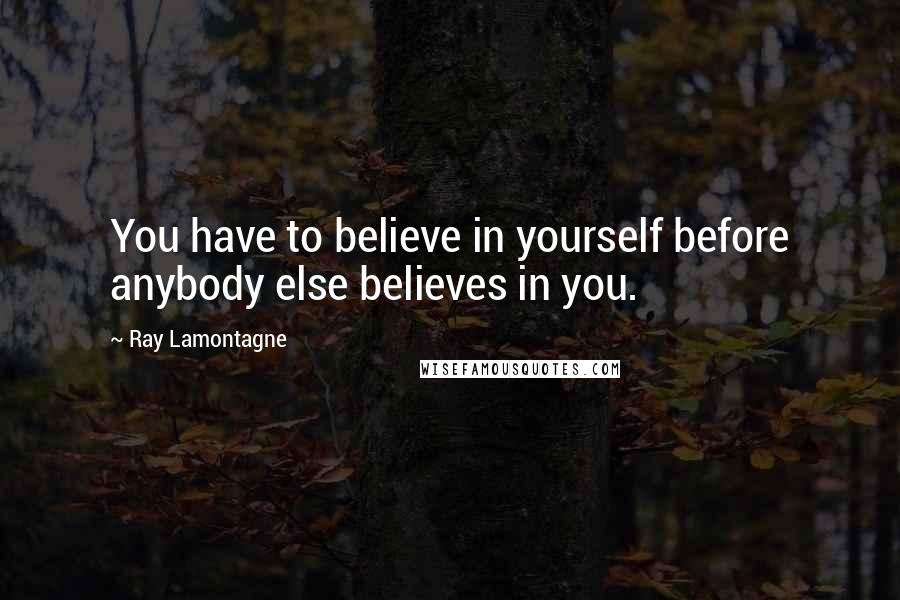 Ray Lamontagne Quotes: You have to believe in yourself before anybody else believes in you.