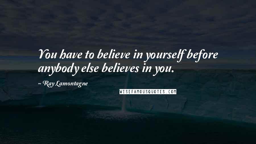 Ray Lamontagne Quotes: You have to believe in yourself before anybody else believes in you.