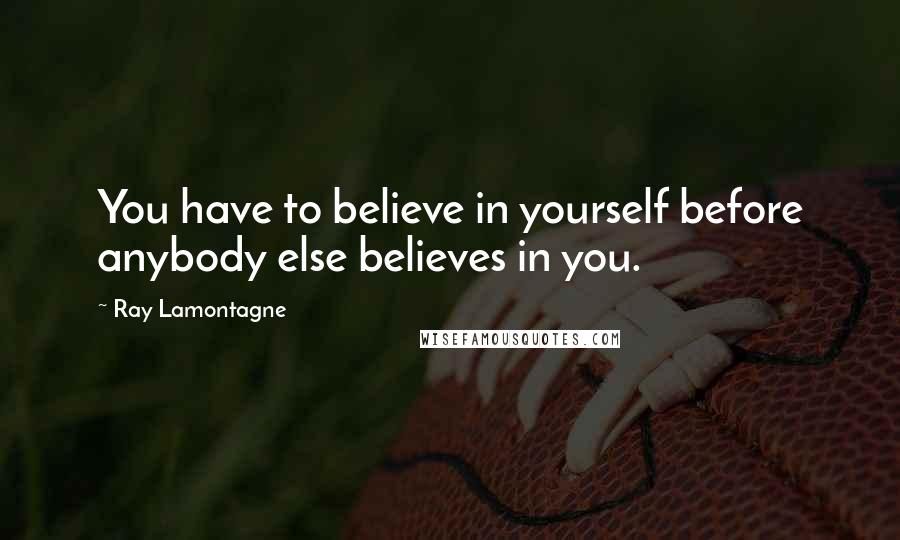 Ray Lamontagne Quotes: You have to believe in yourself before anybody else believes in you.