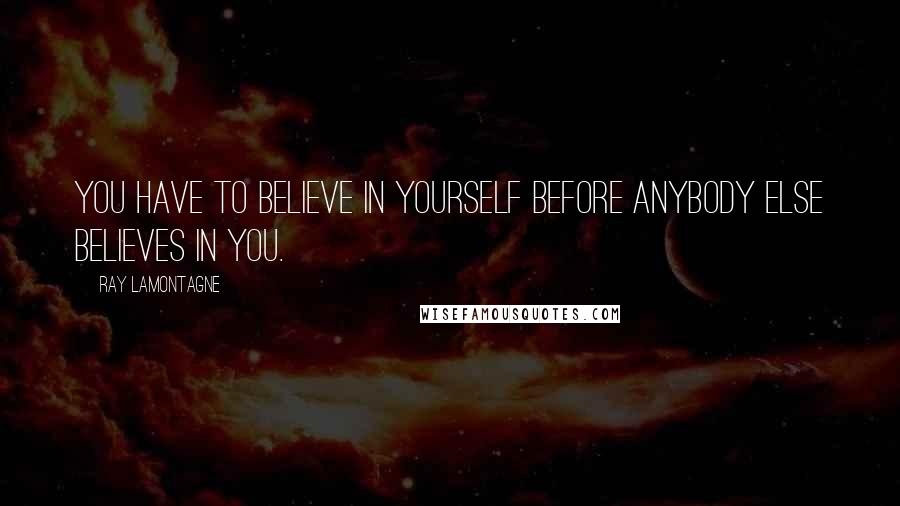 Ray Lamontagne Quotes: You have to believe in yourself before anybody else believes in you.