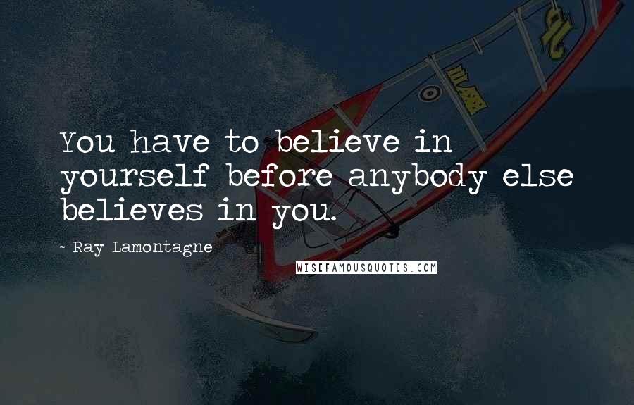 Ray Lamontagne Quotes: You have to believe in yourself before anybody else believes in you.