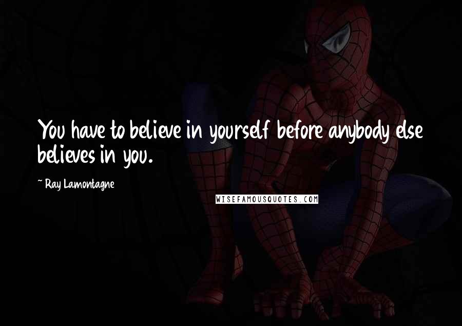 Ray Lamontagne Quotes: You have to believe in yourself before anybody else believes in you.