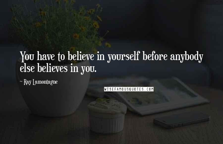 Ray Lamontagne Quotes: You have to believe in yourself before anybody else believes in you.