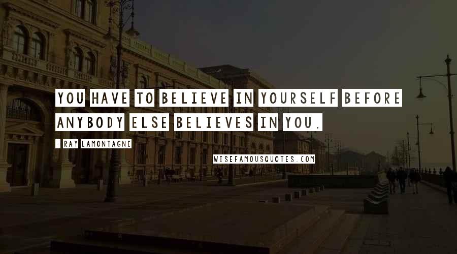 Ray Lamontagne Quotes: You have to believe in yourself before anybody else believes in you.