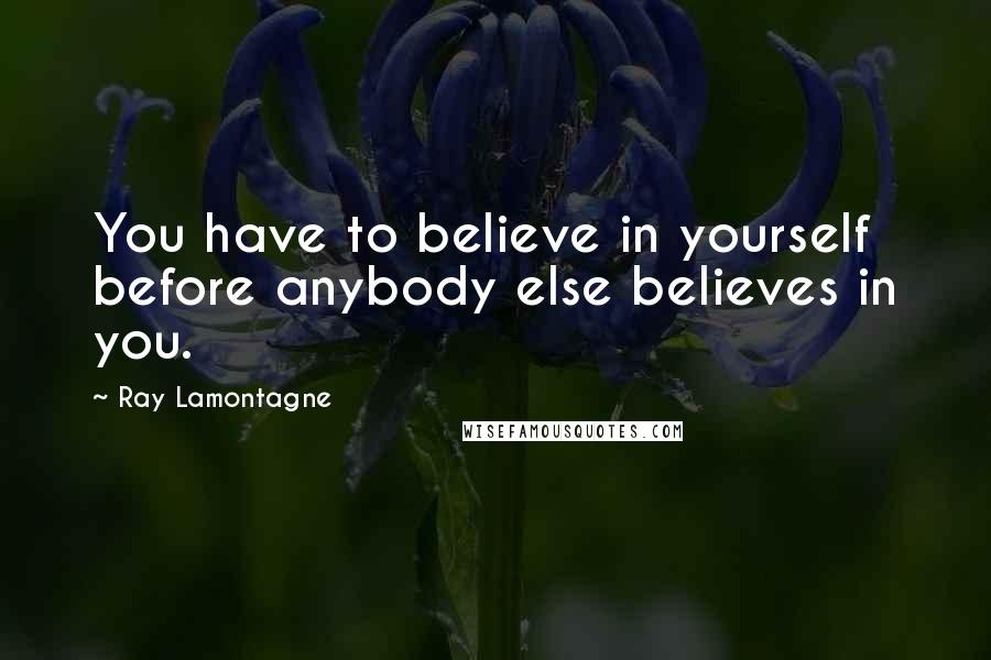 Ray Lamontagne Quotes: You have to believe in yourself before anybody else believes in you.