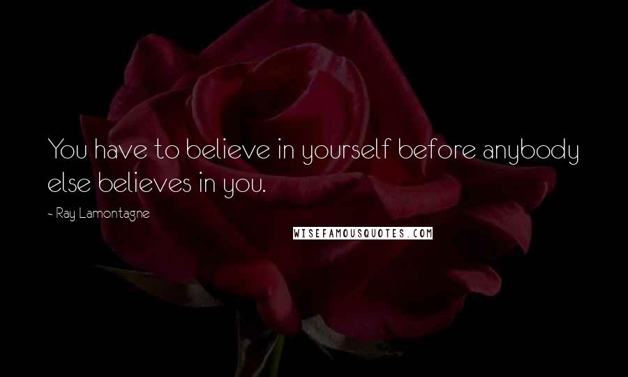 Ray Lamontagne Quotes: You have to believe in yourself before anybody else believes in you.