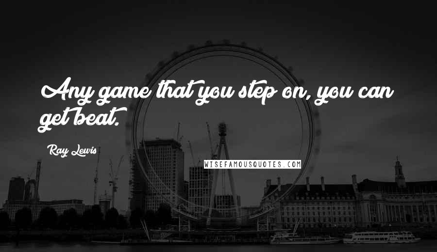 Ray Lewis Quotes: Any game that you step on, you can get beat.