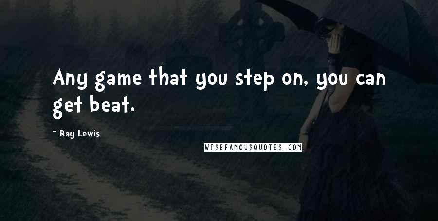 Ray Lewis Quotes: Any game that you step on, you can get beat.