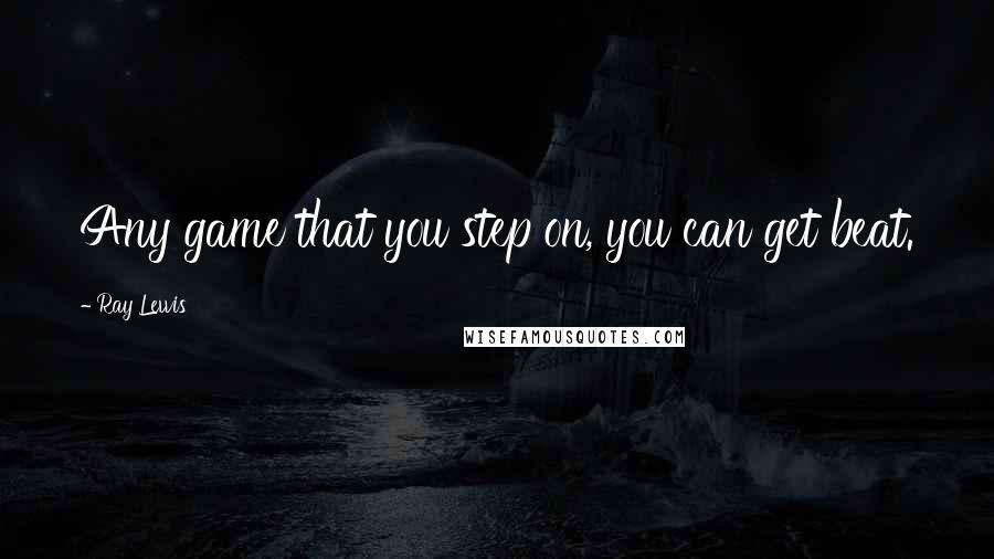 Ray Lewis Quotes: Any game that you step on, you can get beat.