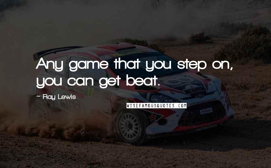 Ray Lewis Quotes: Any game that you step on, you can get beat.