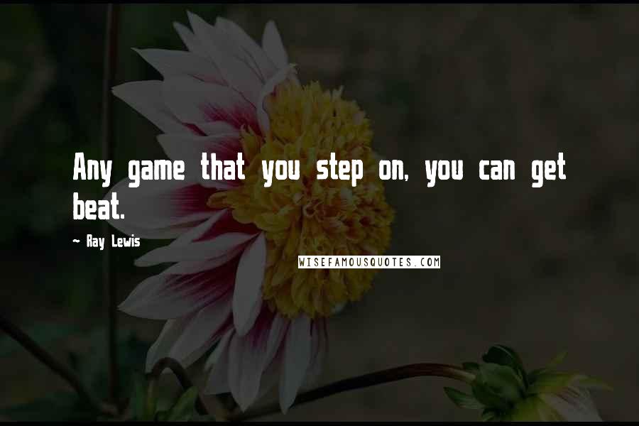 Ray Lewis Quotes: Any game that you step on, you can get beat.