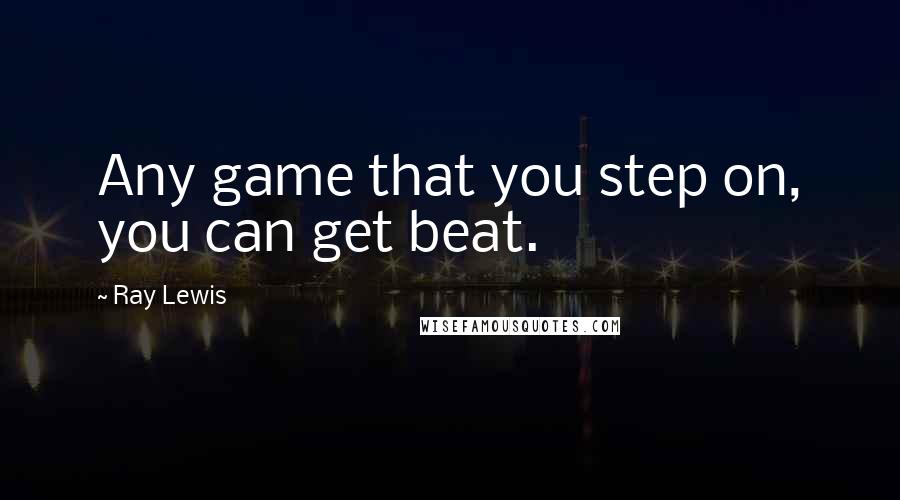 Ray Lewis Quotes: Any game that you step on, you can get beat.