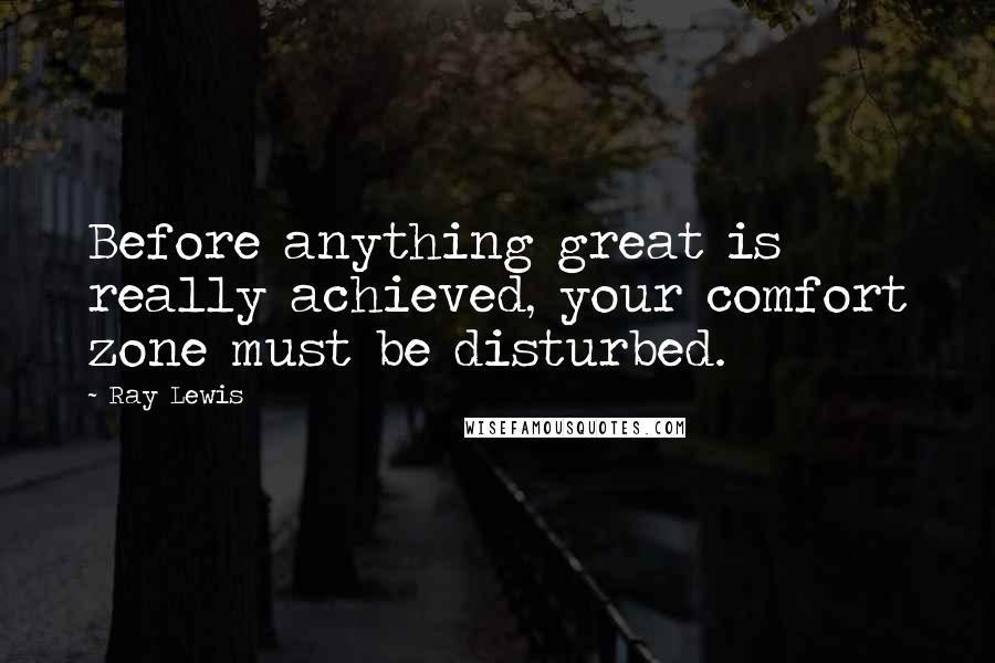 Ray Lewis Quotes: Before anything great is really achieved, your comfort zone must be disturbed.