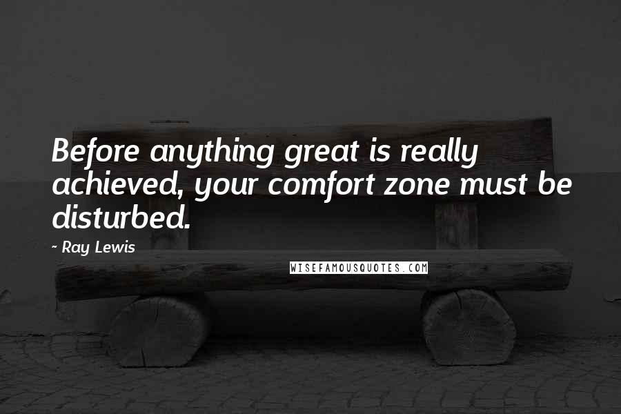 Ray Lewis Quotes: Before anything great is really achieved, your comfort zone must be disturbed.