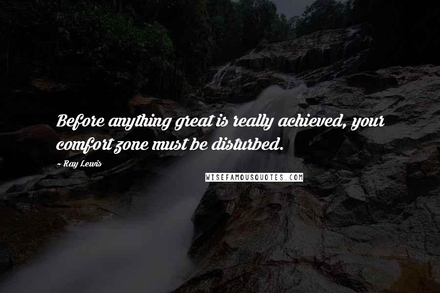 Ray Lewis Quotes: Before anything great is really achieved, your comfort zone must be disturbed.