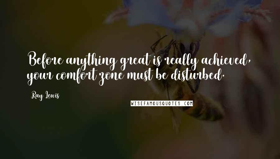 Ray Lewis Quotes: Before anything great is really achieved, your comfort zone must be disturbed.