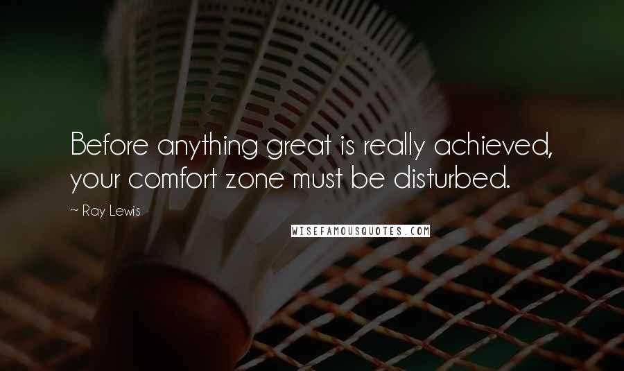 Ray Lewis Quotes: Before anything great is really achieved, your comfort zone must be disturbed.