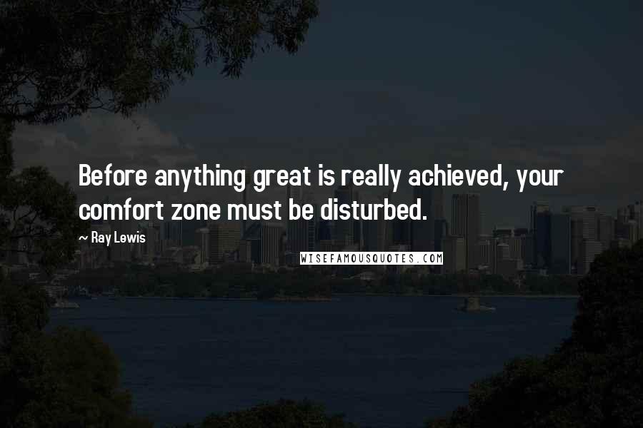 Ray Lewis Quotes: Before anything great is really achieved, your comfort zone must be disturbed.