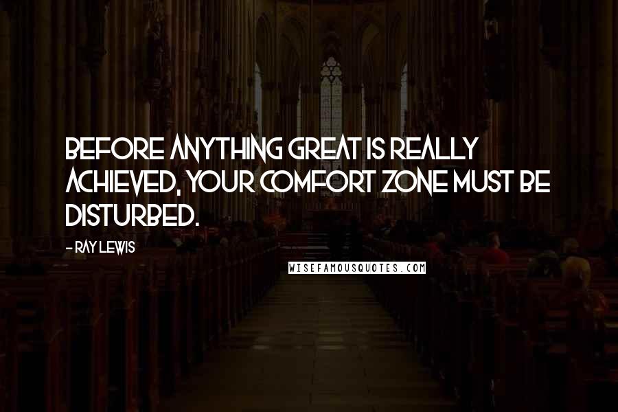 Ray Lewis Quotes: Before anything great is really achieved, your comfort zone must be disturbed.