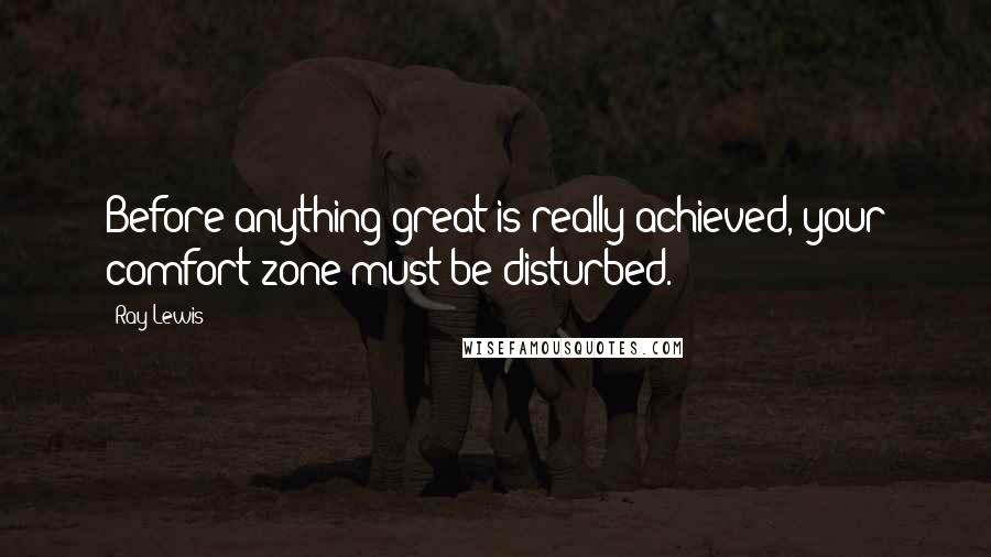 Ray Lewis Quotes: Before anything great is really achieved, your comfort zone must be disturbed.